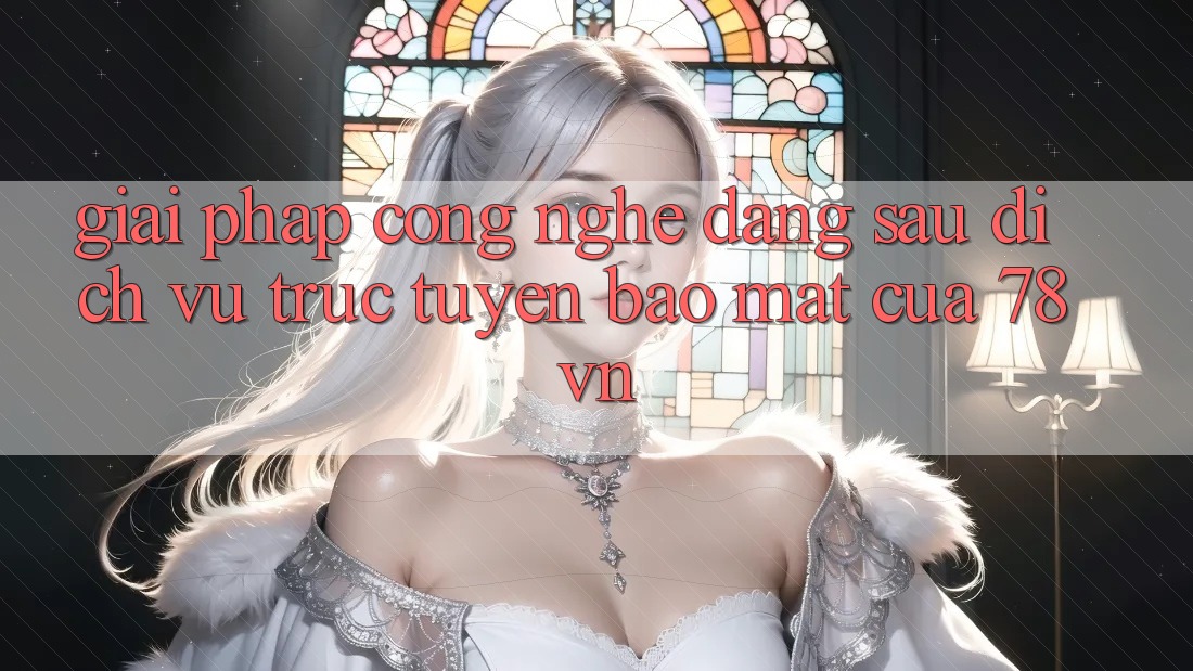 Giải Pháp Công Nghệ Đằng Sau Dịch vụ trực tuyến Bảo Mật Của 78vn