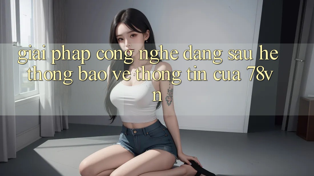Giải Pháp Công Nghệ Đằng Sau Hệ Thống Bảo vệ thông tin Của 78vn