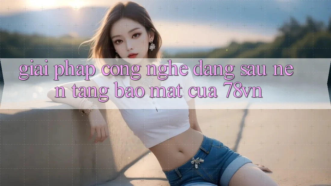 Giải Pháp Công Nghệ Đằng Sau Nền tảng Bảo Mật Của 78vn