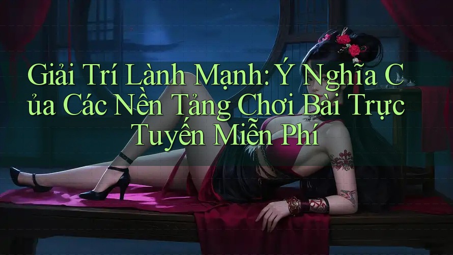 Giải Trí Lành Mạnh: Ý Nghĩa Của Các Nền Tảng Chơi Bài Trực Tuyến Miễn Phí
