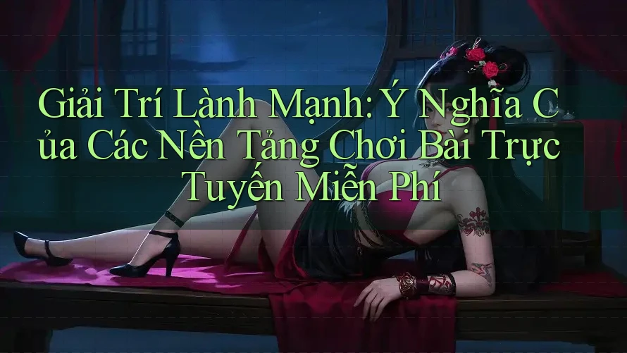 Giải Trí Lành Mạnh: Ý Nghĩa Của Các Nền Tảng Chơi Bài Trực Tuyến Miễn Phí