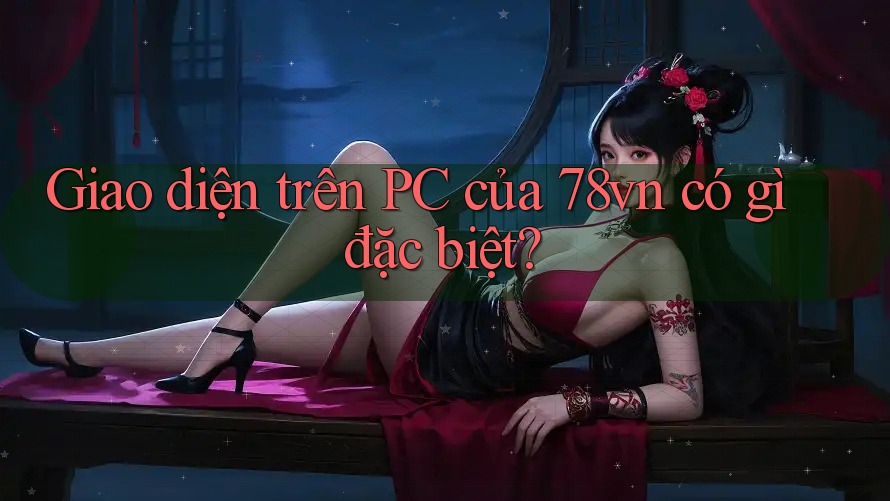 Giao diện trên PC của 78vn có gì đặc biệt?