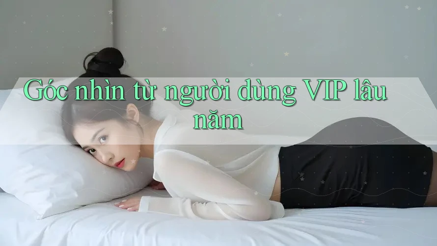 Góc nhìn từ người dùng VIP lâu năm