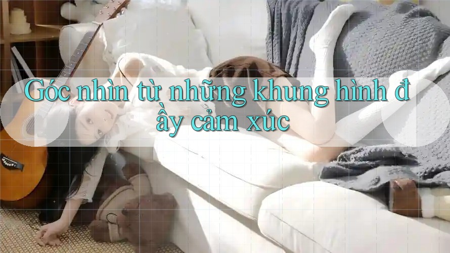 Góc nhìn từ những khung hình đầy cảm xúc Góc nhìn từ những khung hình đầy cảm xúc