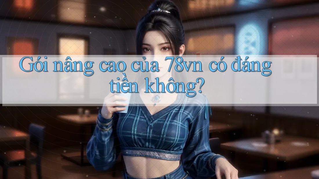 Gói nâng cao của 78vn có đáng tiền không? Gói nâng cao của 78vn có đáng tiền không?