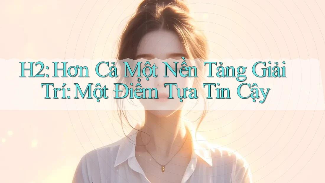 H2: Hơn Cả Một Nền Tảng Giải Trí: Một Điểm Tựa Tin Cậy