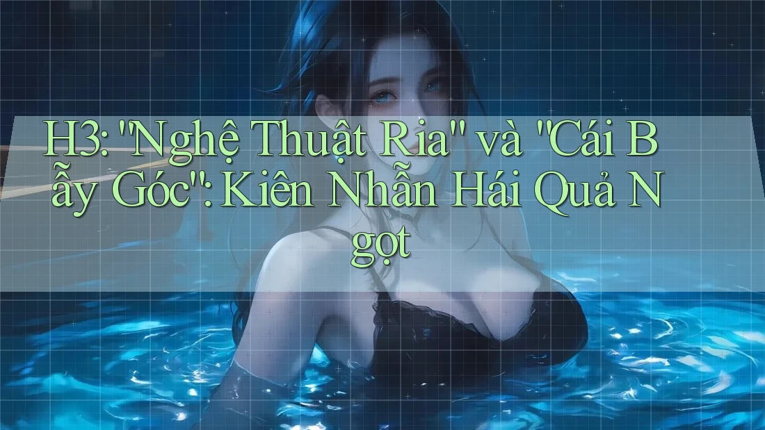 H3: “Nghệ Thuật Ria” và “Cái Bẫy Góc”: Kiên Nhẫn Hái Quả Ngọt