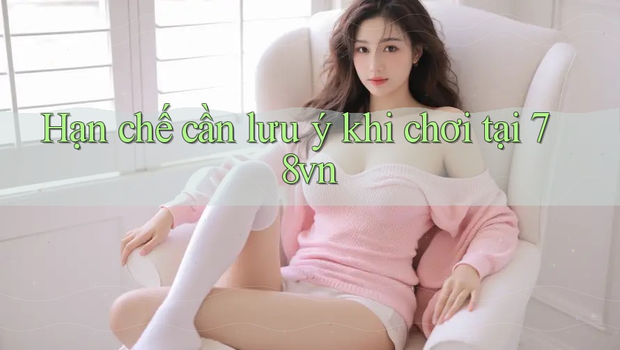 Hạn chế cần lưu ý khi chơi tại 78vn