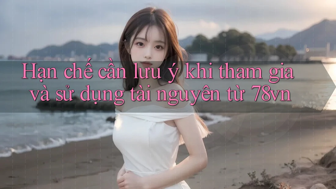 Hạn chế cần lưu ý khi tham gia và sử dụng tài nguyên từ 78vn