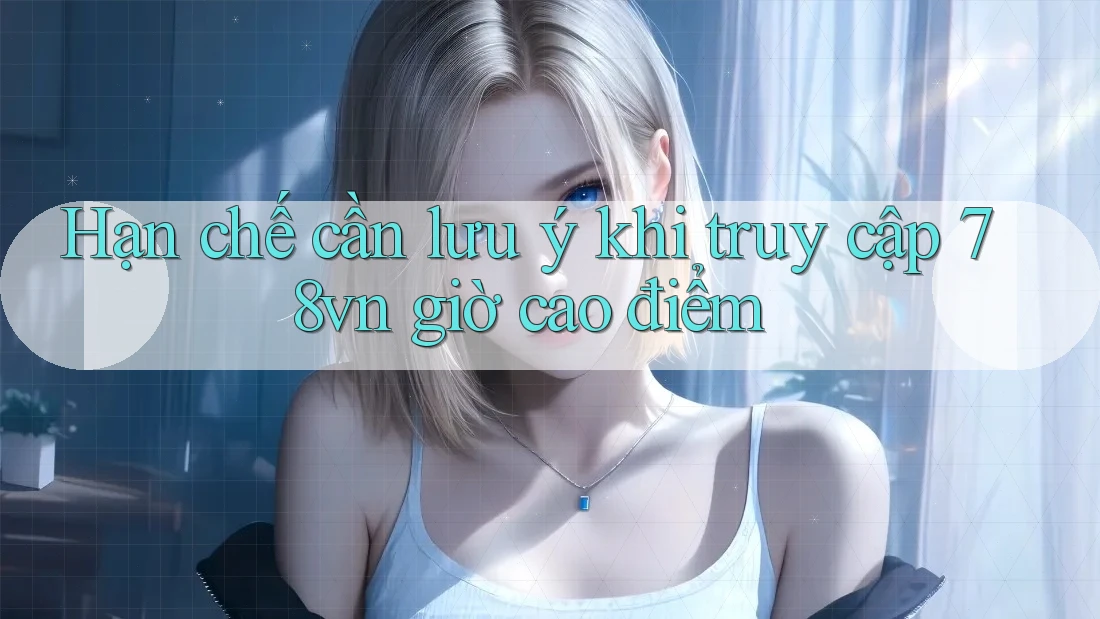 Hạn chế cần lưu ý khi truy cập 78vn giờ cao điểm