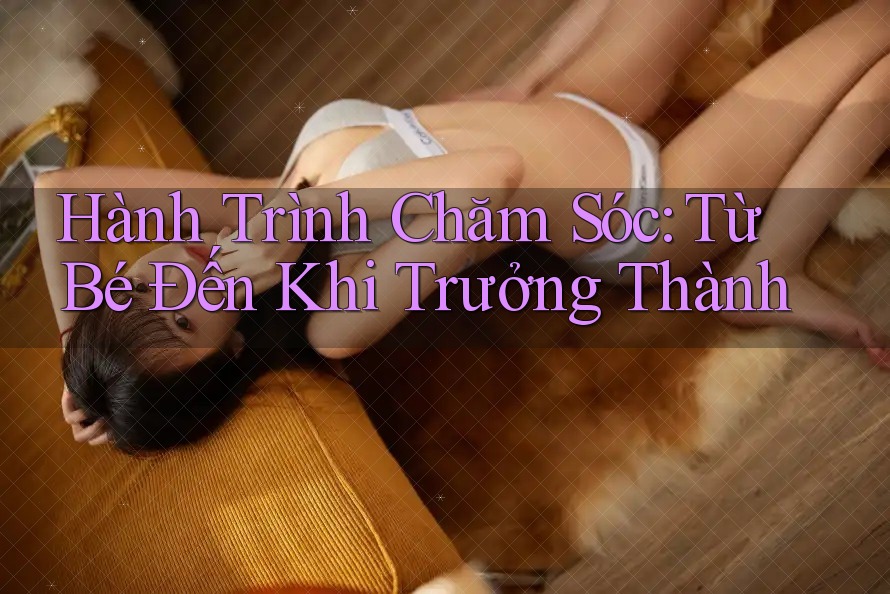 Hành Trình Chăm Sóc: Từ Bé Đến Khi Trưởng Thành