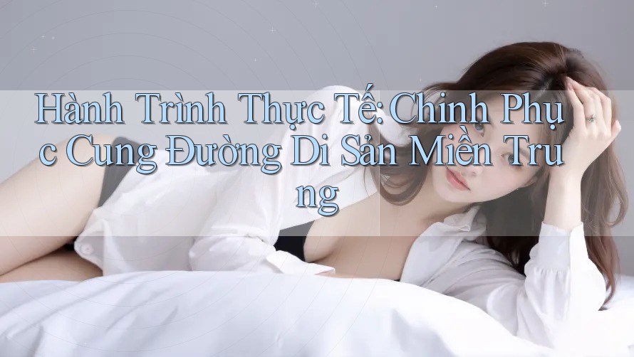 Hành Trình Thực Tế: Chinh Phục Cung Đường Di Sản Miền Trung