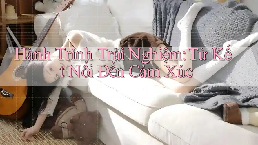 Hành Trình Trải Nghiệm: Từ Kết Nối Đến Cảm Xúc
