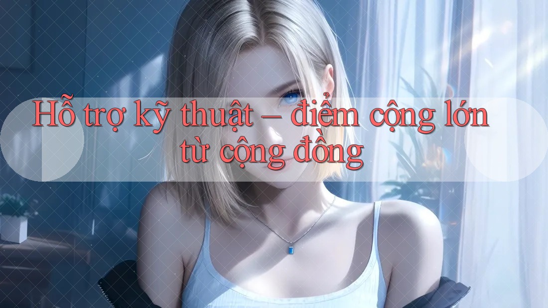 Hỗ trợ kỹ thuật – điểm cộng lớn từ cộng đồng