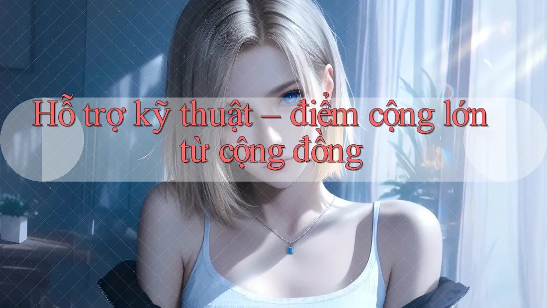 Hỗ trợ kỹ thuật – điểm cộng lớn từ cộng đồng