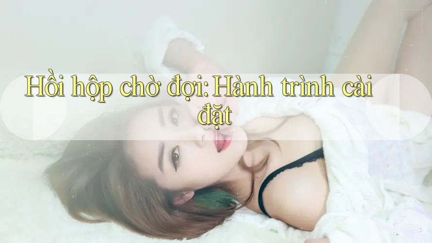 Hồi hộp chờ đợi: Hành trình cài đặt