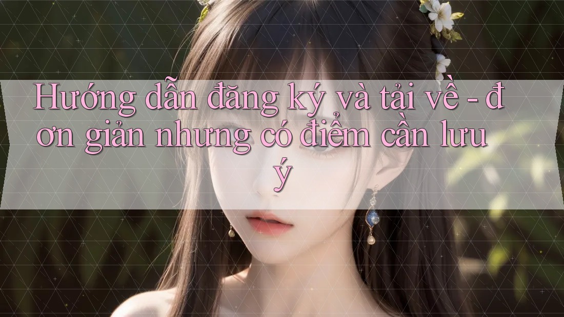 Hướng dẫn đăng ký và tải về - đơn giản nhưng có điểm cần lưu ý