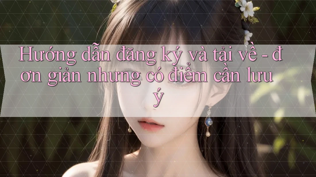 Hướng dẫn đăng ký và tải về - đơn giản nhưng có điểm cần lưu ý