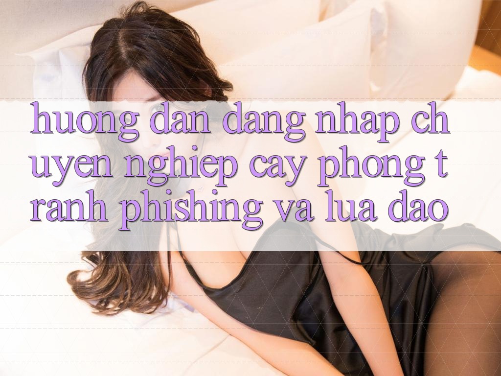 Hướng Dẫn Đăng Nhập Chuyên nghiệp cậy - Phòng Tránh Phishing Và Lừa Đảo