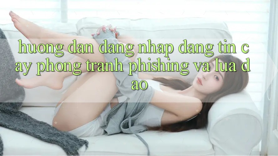 Hướng Dẫn Đăng Nhập Đáng tin cậy - Phòng Tránh Phishing Và Lừa Đảo