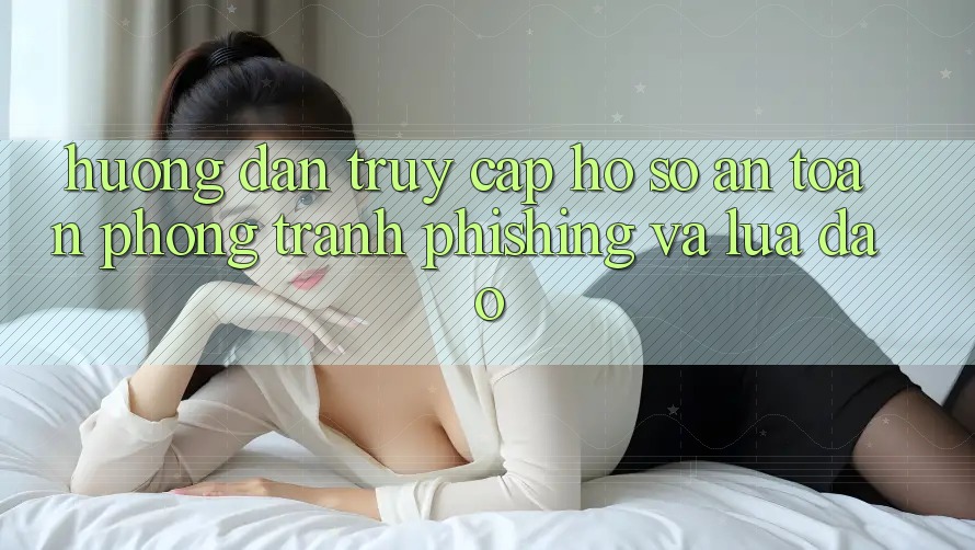 Hướng Dẫn Truy cập hồ sơ An Toàn - Phòng Tránh Phishing Và Lừa Đảo