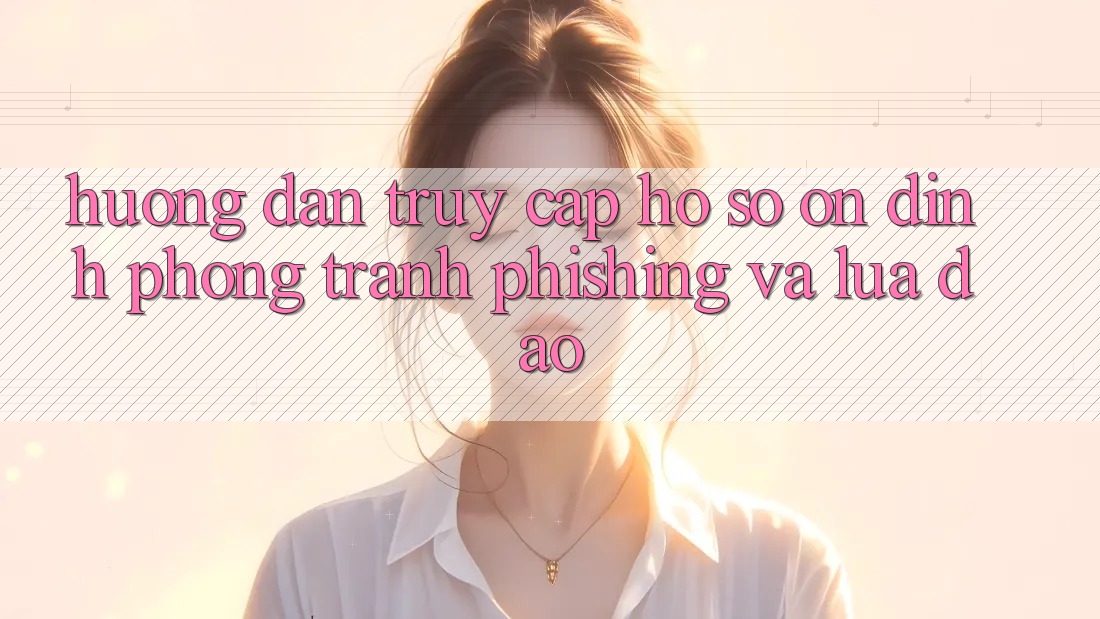 Hướng Dẫn Truy cập hồ sơ Ổn định - Phòng Tránh Phishing Và Lừa Đảo