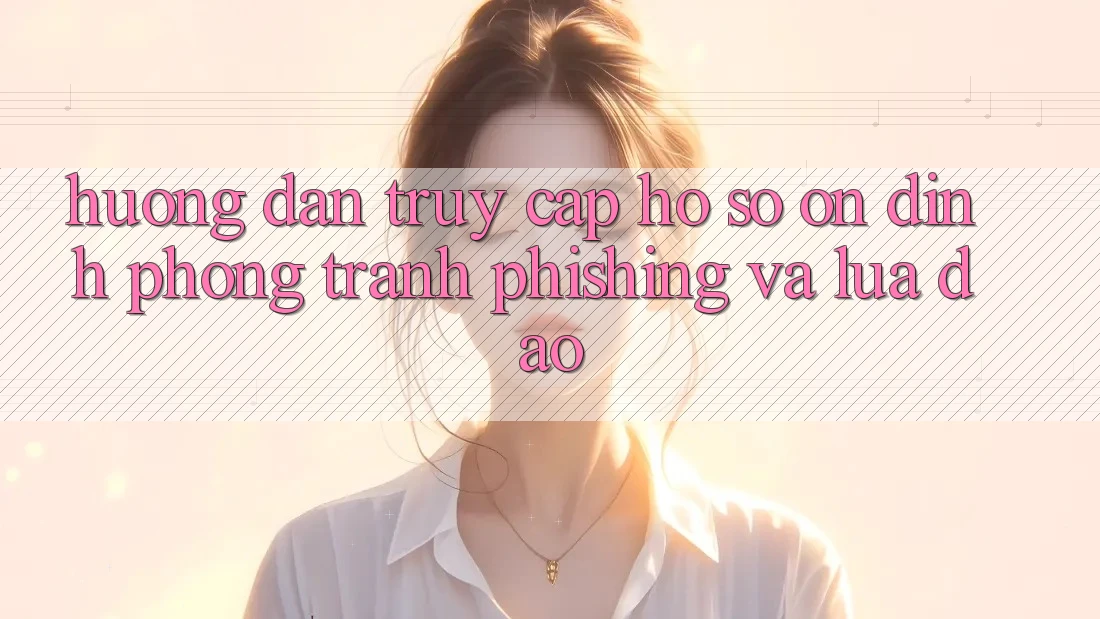 Hướng Dẫn Truy cập hồ sơ Ổn định - Phòng Tránh Phishing Và Lừa Đảo
