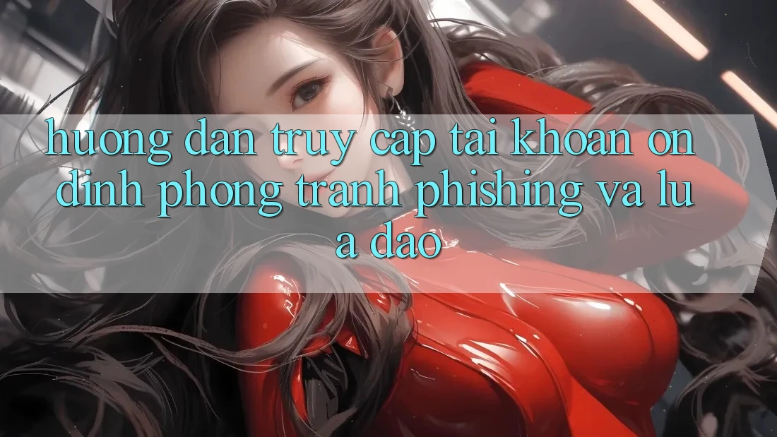 Hướng Dẫn Truy cập tài khoản Ổn định - Phòng Tránh Phishing Và Lừa Đảo