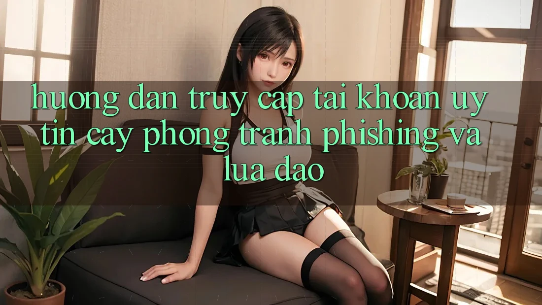 Hướng Dẫn Truy cập tài khoản Uy tín cậy - Phòng Tránh Phishing Và Lừa Đảo