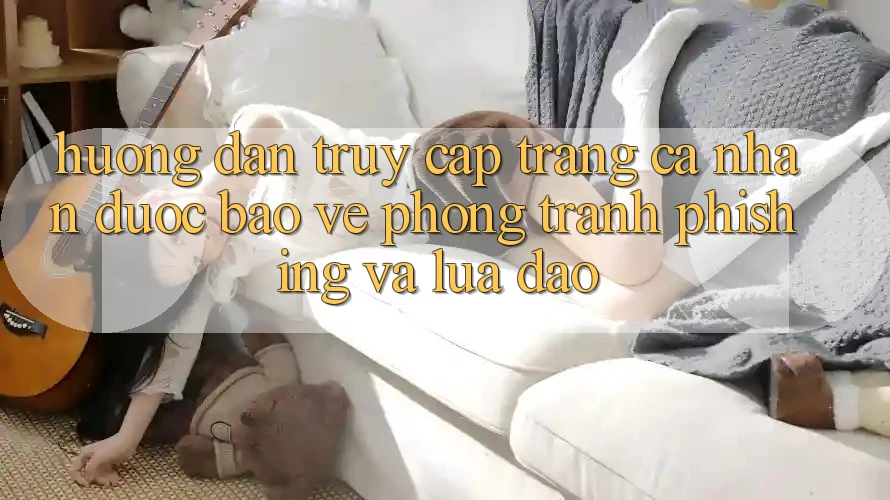 Hướng Dẫn Truy cập trang cá nhân Được bảo vệ - Phòng Tránh Phishing Và Lừa Đảo