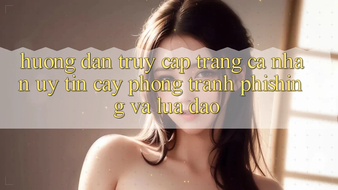 Hướng Dẫn Truy cập trang cá nhân Uy tín cậy - Phòng Tránh Phishing Và Lừa Đảo Hướng Dẫn Truy cập trang cá nhân Uy tín cậy - Phòng Tránh Phishing Và Lừa Đảo