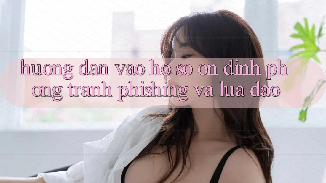 Hướng Dẫn Vào hồ sơ Ổn định - Phòng Tránh Phishing Và Lừa Đảo