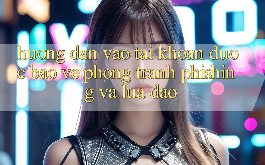 Hướng Dẫn Vào tài khoản Được bảo vệ - Phòng Tránh Phishing Và Lừa Đảo