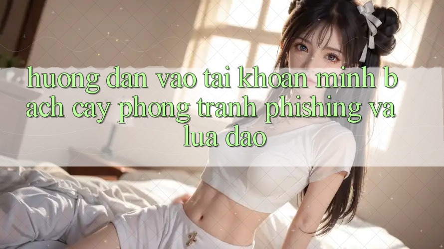 Hướng Dẫn Vào tài khoản Minh bạch cậy - Phòng Tránh Phishing Và Lừa Đảo