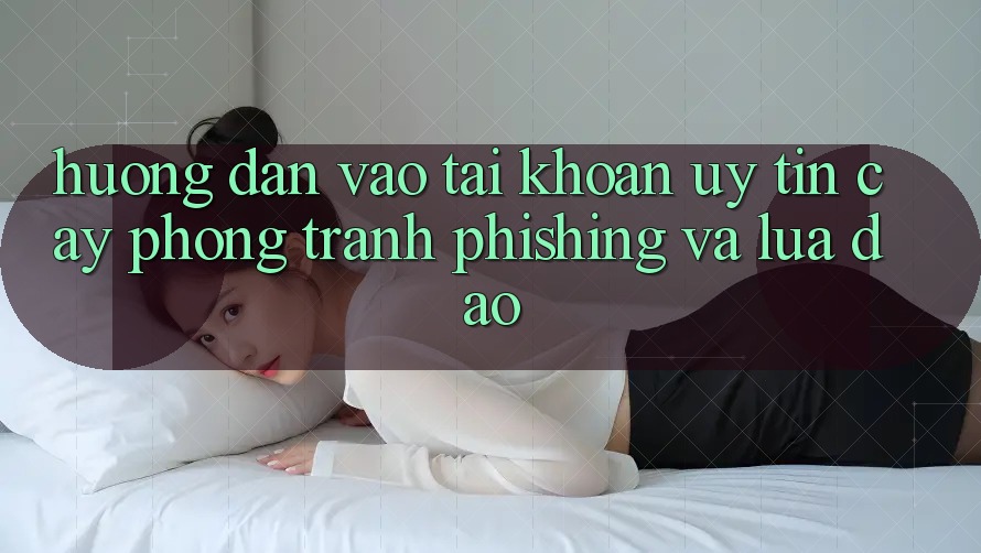 Hướng Dẫn Vào tài khoản Uy tín cậy - Phòng Tránh Phishing Và Lừa Đảo