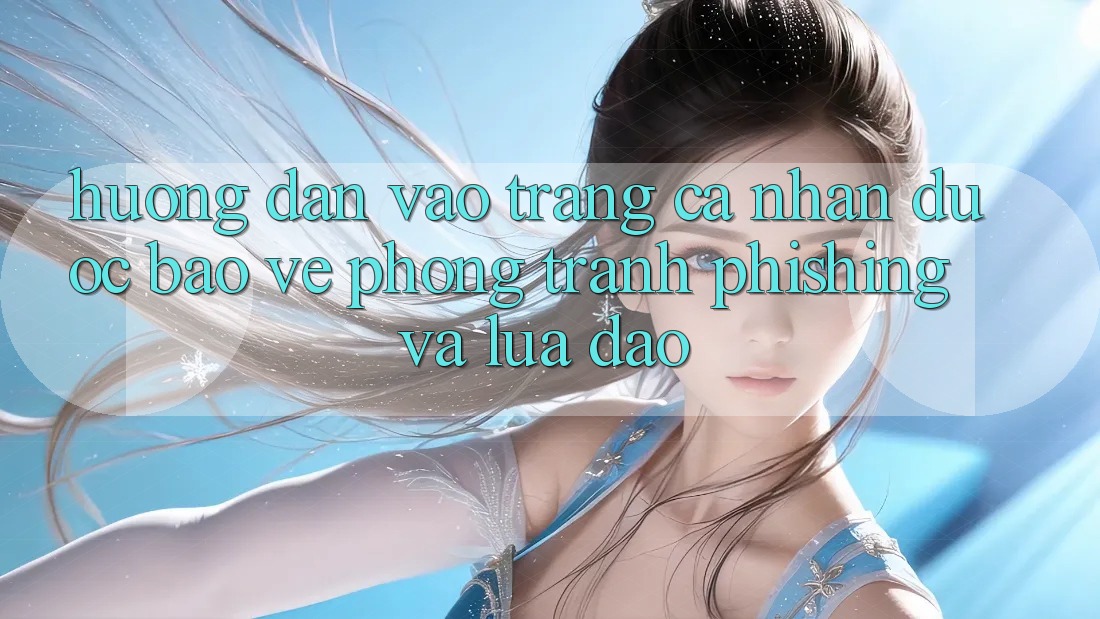 Hướng Dẫn Vào trang cá nhân Được bảo vệ - Phòng Tránh Phishing Và Lừa Đảo