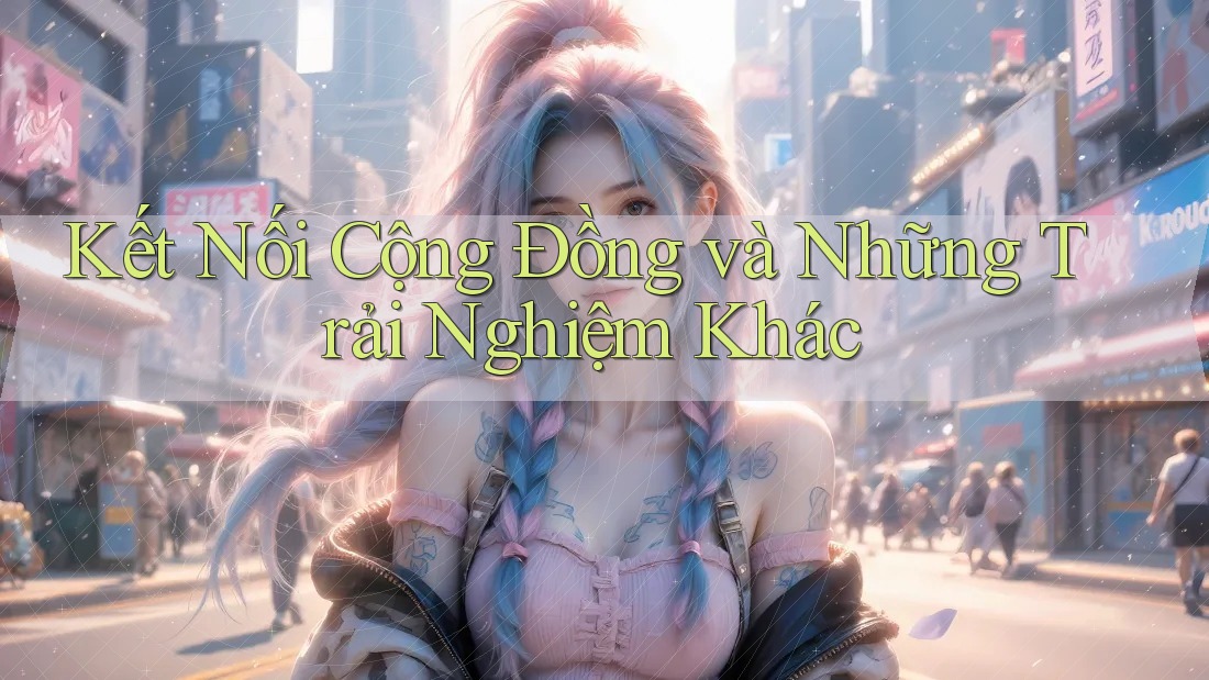 Kết Nối Cộng Đồng và Những Trải Nghiệm Khác