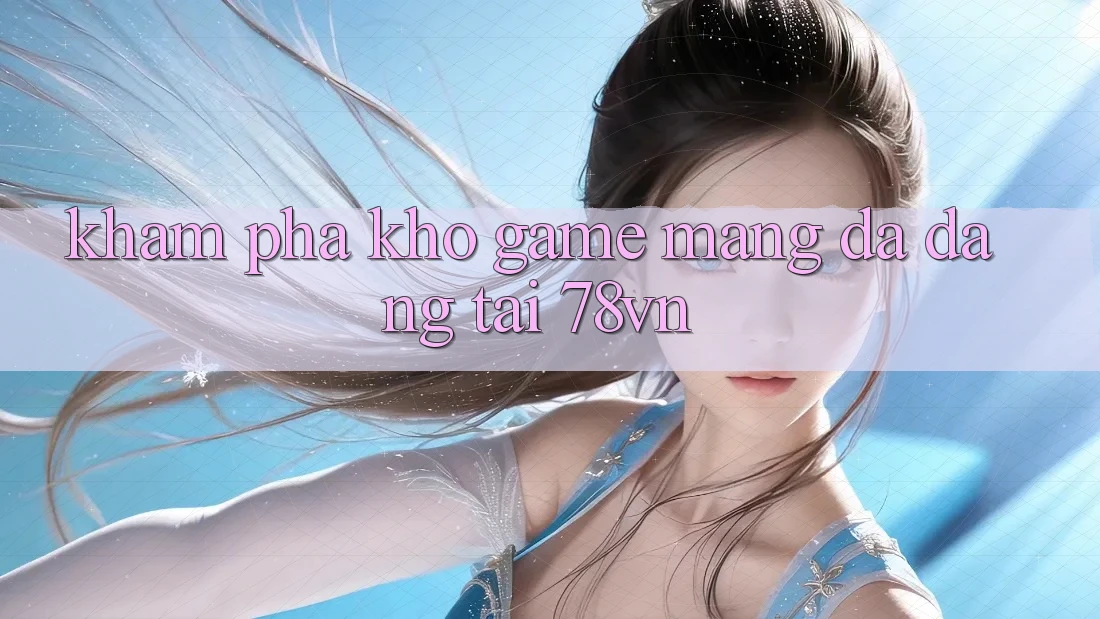 Khám Phá Kho Game mạng Đa Dạng Tại 78vn