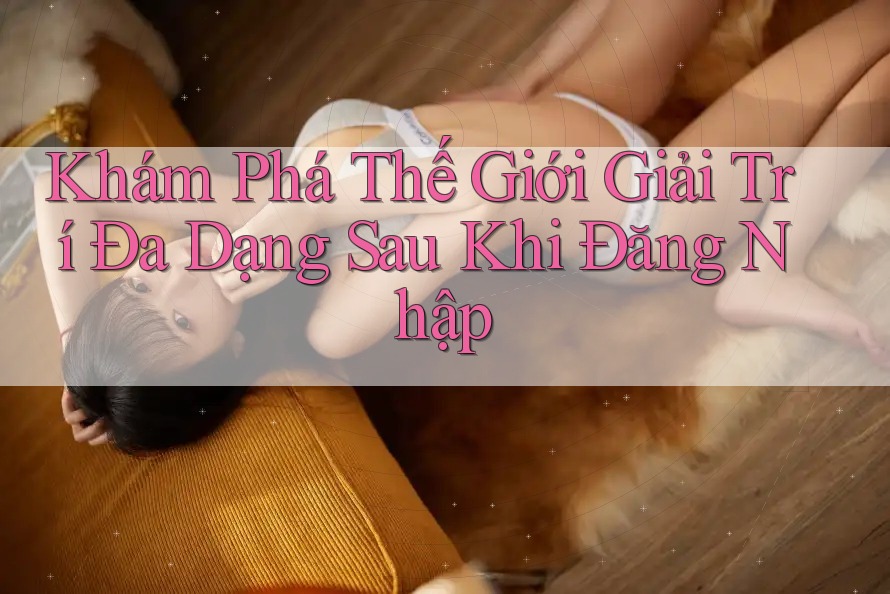 Khám Phá Thế Giới Giải Trí Đa Dạng Sau Khi Đăng Nhập Khám Phá Thế Giới Giải Trí Đa Dạng Sau Khi Đăng Nhập