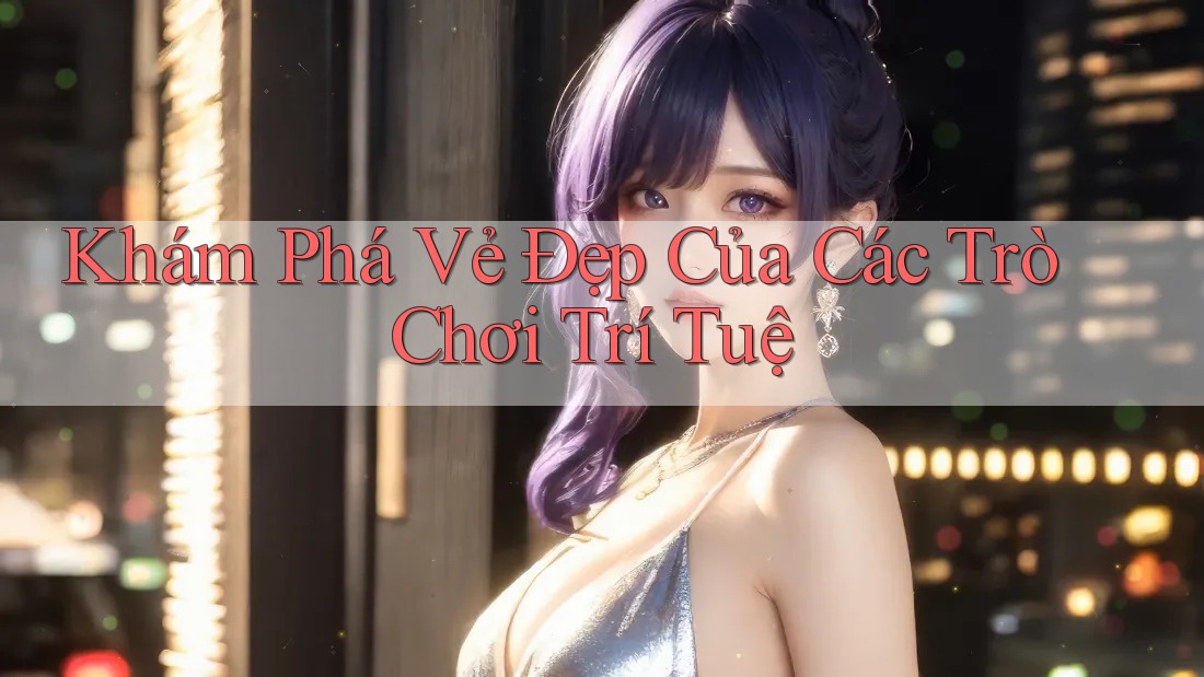 Khám Phá Vẻ Đẹp Của Các Trò Chơi Trí Tuệ