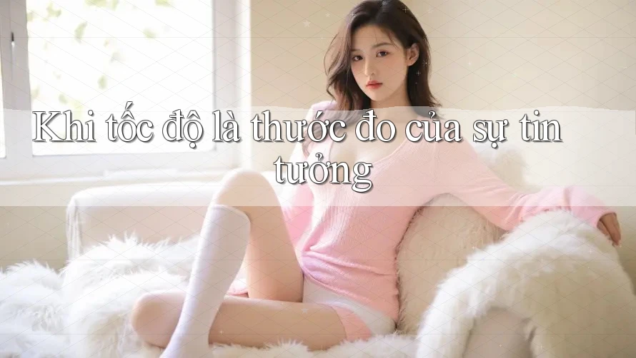 Khi tốc độ là thước đo của sự tin tưởng