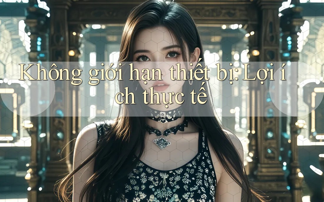 Không giới hạn thiết bị: Lợi ích thực tế