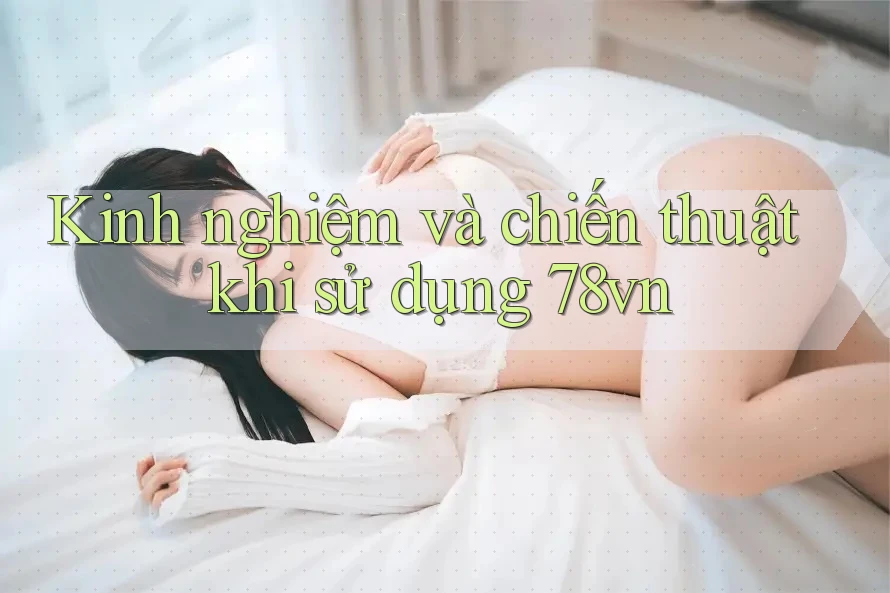 Kinh nghiệm và chiến thuật khi sử dụng 78vn