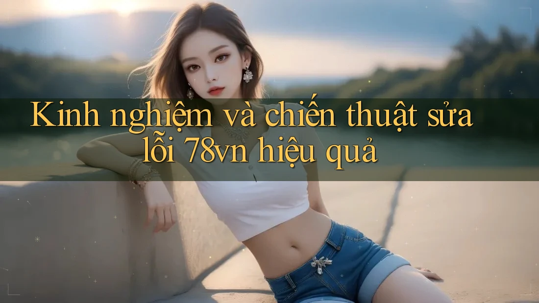 Kinh nghiệm và chiến thuật sửa lỗi 78vn hiệu quả