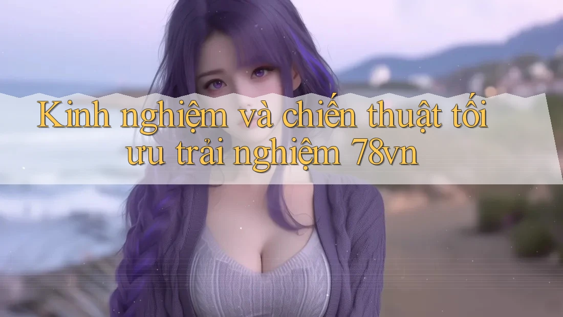 Kinh nghiệm và chiến thuật tối ưu trải nghiệm 78vn