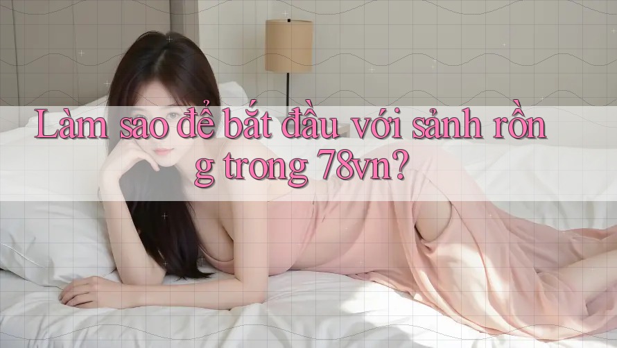 Làm sao để bắt đầu với sảnh rồng trong 78vn?