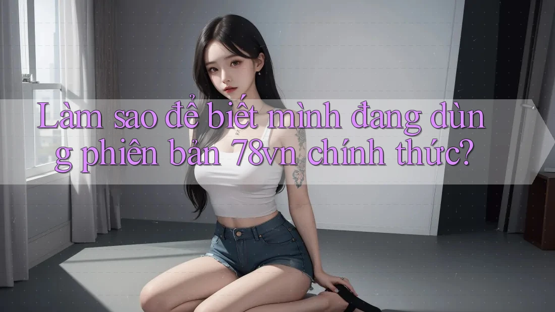 Làm sao để biết mình đang dùng phiên bản 78vn chính thức?