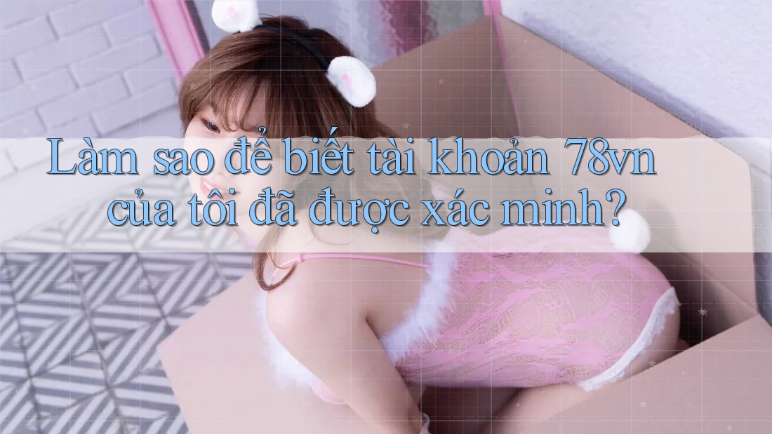 Làm sao để biết tài khoản 78vn của tôi đã được xác minh?