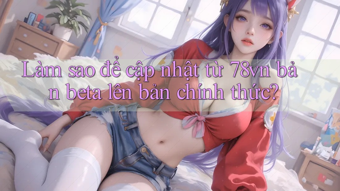 Làm sao để cập nhật từ 78vn bản beta lên bản chính thức?