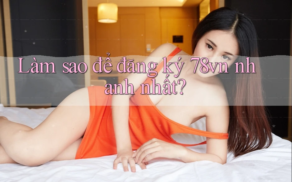 Làm sao để đăng ký 78vn nhanh nhất?